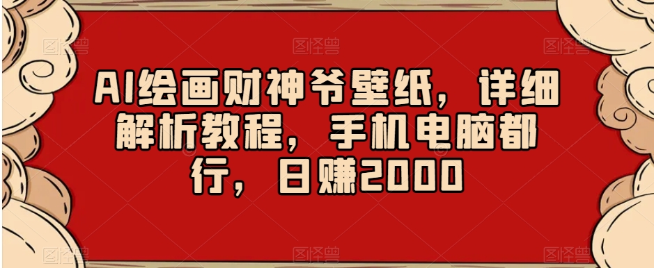 AI绘画财神爷壁纸，详细解析教程，手机电脑都行，日赚2000【揭秘】|淘骐网赚资源库