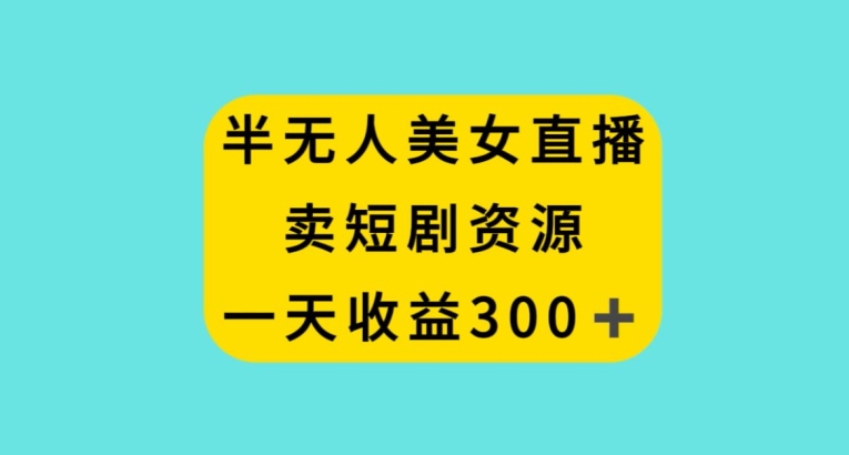 半无人美女直播,卖短剧资源,一天收益300+【揭秘】|淘骐网赚资源库