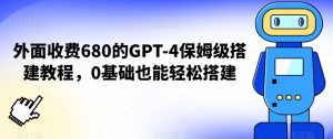 外面收费680的GPT-4保姆级搭建教程，0基础也能轻松搭建【揭秘】|淘骐网赚资源库