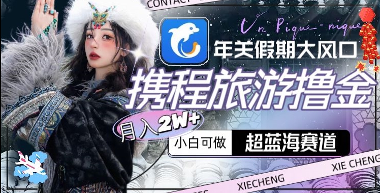 年关假期大风口,携程旅游撸金,超蓝海赛道,月入2w+【揭秘】|淘骐网赚资源库
