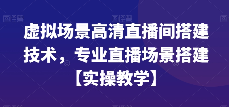 虚拟场景高清直播间搭建技术，专业直播场景搭建【实操教学】|淘骐网赚资源库