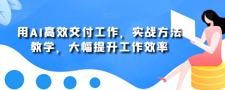 用AI高效交付工作，实战方法教学，大幅提升工作效率|淘骐网赚资源库