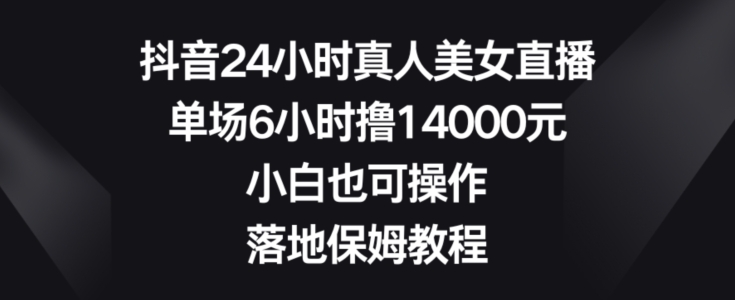 抖音24小时真人美女直播,单场6小时撸14000元,小白也可操作,落地保姆教程【揭秘】|淘骐网赚资源库