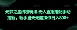 元梦之星终极玩法-无人直播搭配手动拉新，新手当天无脑操作日入800+【揭秘】|淘骐网赚资源库