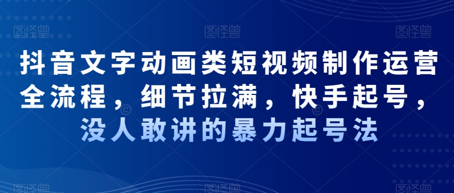 抖音文字动画类短视频制作运营全流程,细节拉满,快手起号,没人敢讲的暴力起号法|淘骐网赚资源库