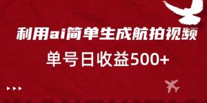 利用ai简单复制粘贴，生成航拍视频，单号日收益500+【揭秘】|淘骐网赚资源库