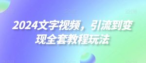 2024文字视频,引流到变现全套教程玩法【揭秘】|淘骐网赚资源库