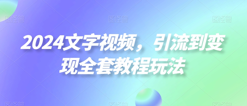 2024文字视频,引流到变现全套教程玩法【揭秘】|淘骐网赚资源库