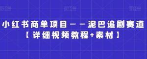 小红书商单项目——泥巴追剧赛道【详细视频教程+素材】【揭秘】|淘骐网赚资源库
