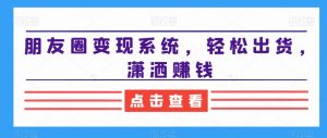 朋友圈变现系统,轻松出货,潇洒赚钱|淘骐网赚资源库