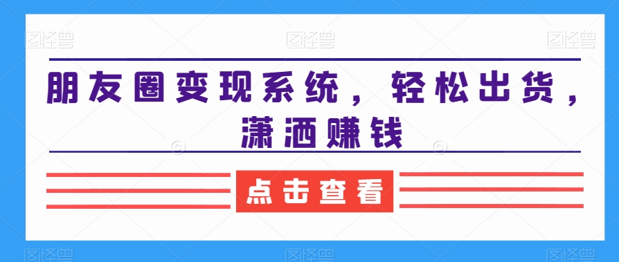 朋友圈变现系统,轻松出货,潇洒赚钱|淘骐网赚资源库