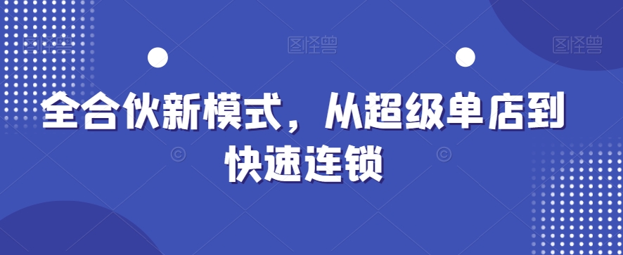 全合伙新模式,从超级单店到快速连锁|淘骐网赚资源库