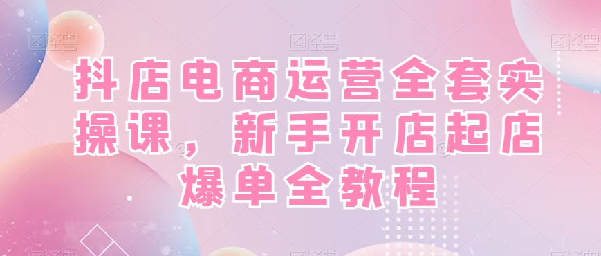 抖店电商运营全套实操课,新手开店起店爆单全教程|淘骐网赚资源库