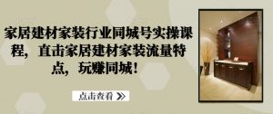 家居建材家装行业同城号实操课程,直击家居建材家装流量特点,玩赚同城!|淘骐网赚资源库