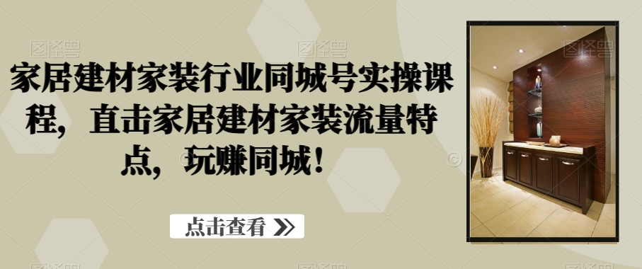 家居建材家装行业同城号实操课程,直击家居建材家装流量特点,玩赚同城!|淘骐网赚资源库