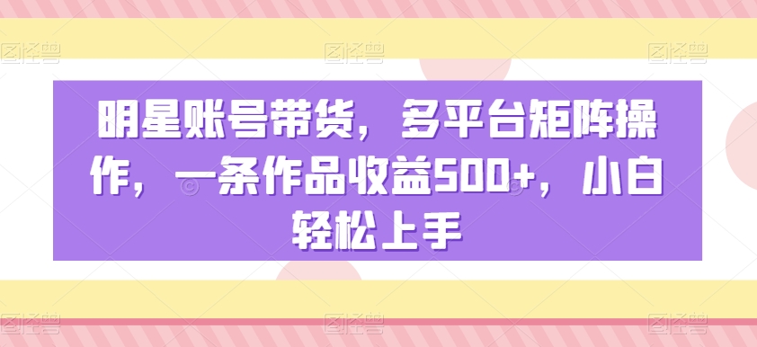 明星账号带货,多平台矩阵操作,一条作品收益500+,小白轻松上手【揭秘】|淘骐网赚资源库