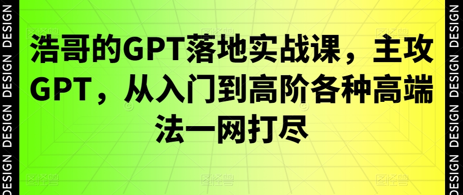 浩哥的GPT落地实战课,主攻GPT,从入门到高阶各种高端法一网打尽|淘骐网赚资源库
