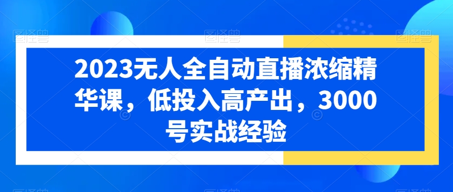 2023无人全自动直播浓缩精华课，低投入高产出，3000号实战经验|淘骐网赚资源库