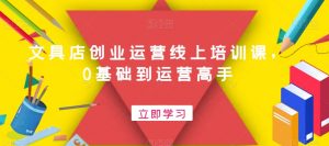 文具店创业运营线上培训课,0基础到运营高手|淘骐网赚资源库