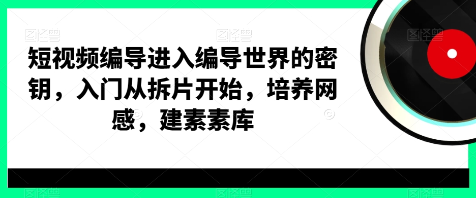 短视频编导进入编导世界的密钥,入门从拆片开始,培养网感,建素素库|淘骐网赚资源库