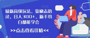 最新高级玩法，靠励志语录，日入300+，新手小白都能学会【揭秘】|淘骐网赚资源库