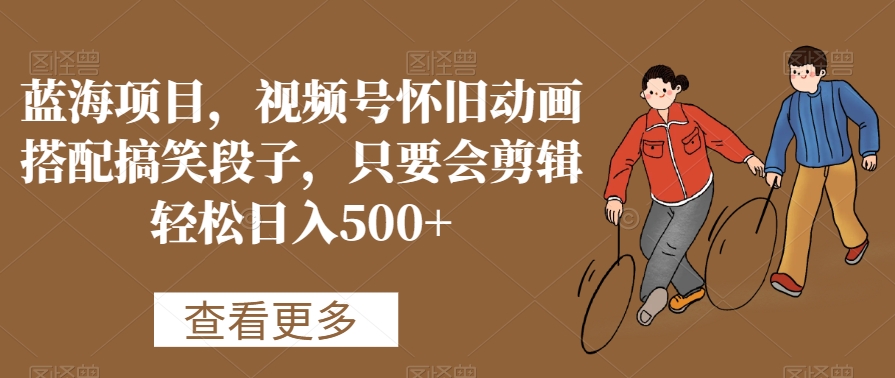 蓝海项目,视频号怀旧动画搭配搞笑段子,只要会剪辑轻松日入500+【揭秘】|淘骐网赚资源库