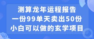 小白可做的玄学项目，出售”龙年运程报告”一份99元单日卖出100份利润9900元，0成本投入【揭秘】|淘骐网赚资源库