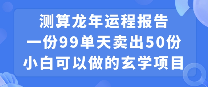 小白可做的玄学项目,出售”龙年运程报告”一份99元单日卖出100份利润9900元,0成本投入【揭秘】|淘骐网赚资源库