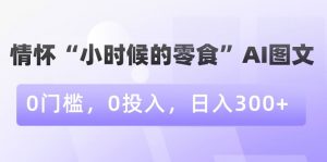 情怀“小时候的零食”AI图文，0门槛，0投入，日入300+【揭秘】|淘骐网赚资源库