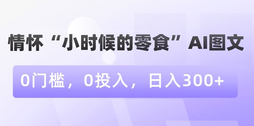 情怀“小时候的零食”AI图文，0门槛，0投入，日入300+【揭秘】|淘骐网赚资源库