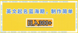 英文起名蓝海期，制作简单，日入300+【揭秘】|淘骐网赚资源库