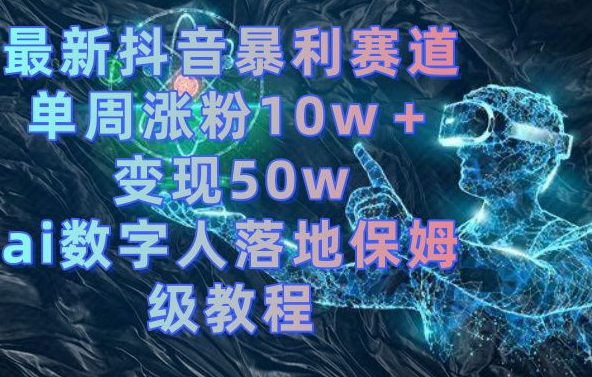 最新抖音暴利赛道,单周涨粉10w+变现50w的ai数字人落地保姆级教程【揭秘】|淘骐网赚资源库