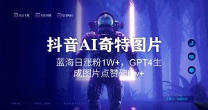 抖音用AI生成奇特图片GPT4玩法,蓝海日涨粉1W+,生成几张图片点赞破6w+【揭秘】|淘骐网赚资源库