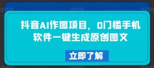 抖音AI作图项目，0门槛手机软件一键生成原创图文【揭秘】|淘骐网赚资源库