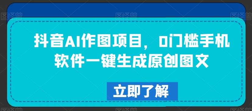 抖音AI作图项目,0门槛手机软件一键生成原创图文【揭秘】|淘骐网赚资源库