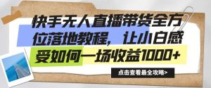 快手无人直播带货全方位落地教程,让小白感受如何一场收益1000+【揭秘】|淘骐网赚资源库