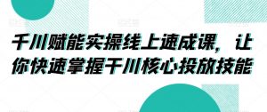 千川赋能实操线上速成课,让你快速掌握干川核心投放技能|淘骐网赚资源库
