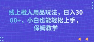 线上橙人用品玩法,日入3000+,小白也能轻松上手,保姆教学【揭秘】|淘骐网赚资源库