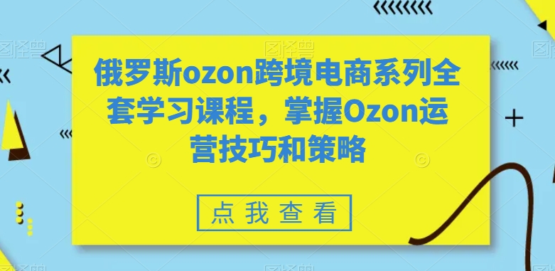 俄罗斯ozon跨境电商系列全套学习课程，掌握Ozon运营技巧和策略|淘骐网赚资源库