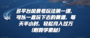 多平台风景号玩法第一课，可以一直玩下去的赛道，每天半小时，轻松月入过万（附教学素材）【揭秘】|淘骐网赚资源库