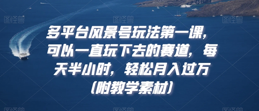 多平台风景号玩法第一课,可以一直玩下去的赛道,每天半小时,轻松月入过万(附教学素材)【揭秘】|淘骐网赚资源库