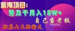 蓝海项目，努力干月入10W+，自己当老板，女主播招聘【揭秘】|淘骐网赚资源库