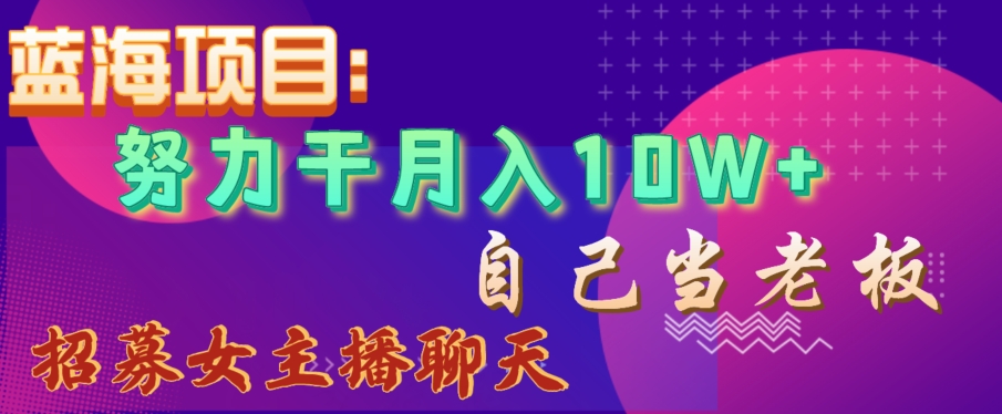 蓝海项目,努力干月入10W+,自己当老板,女主播招聘【揭秘】|淘骐网赚资源库