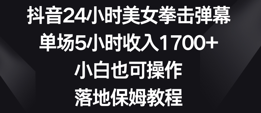 抖音24小时美女拳击弹幕,单场5小时收入1700+,小白也可操作,落地保姆教程【揭秘】|淘骐网赚资源库