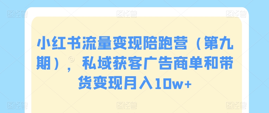 小红书流量变现陪跑营(第九期),私域获客广告商单和带货变现月入10w+|淘骐网赚资源库