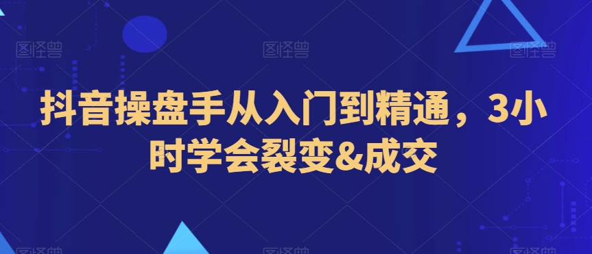 抖音操盘手从入门到精通,3小时学会裂变&成交|淘骐网赚资源库