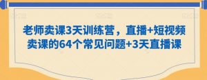 老师卖课3天训练营,直播+短视频卖课的64个常见问题+3天直播课|淘骐网赚资源库