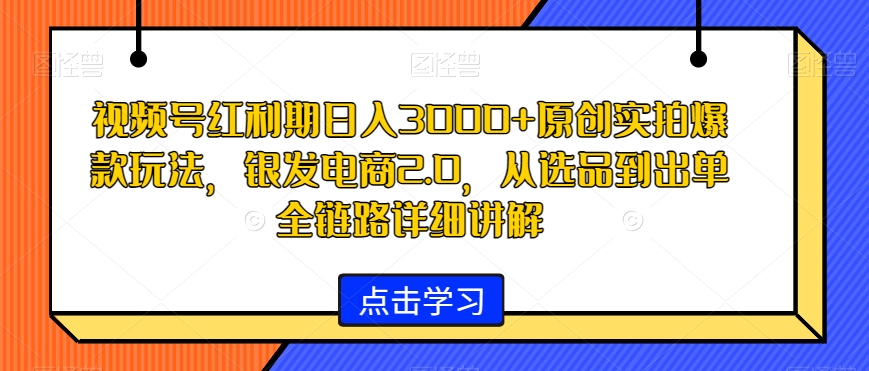 视频号红利期日入3000+原创实拍爆款玩法,银发电商2.0,从选品到出单全链路详细讲解【揭秘】|淘骐网赚资源库