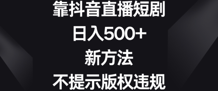 靠抖音直播短剧,日入500+,新方法、不提示版权违规【揭秘】|淘骐网赚资源库