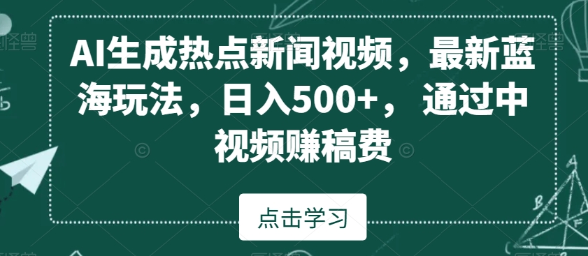 AI生成热点新闻视频,最新蓝海玩法,日入500+,通过中视频赚稿费【揭秘】|淘骐网赚资源库